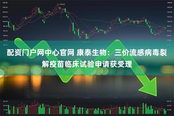 配资门户网中心官网 康泰生物：三价流感病毒裂解疫苗临床试验申请获受理