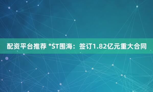 配资平台推荐 *ST围海：签订1.82亿元重大合同