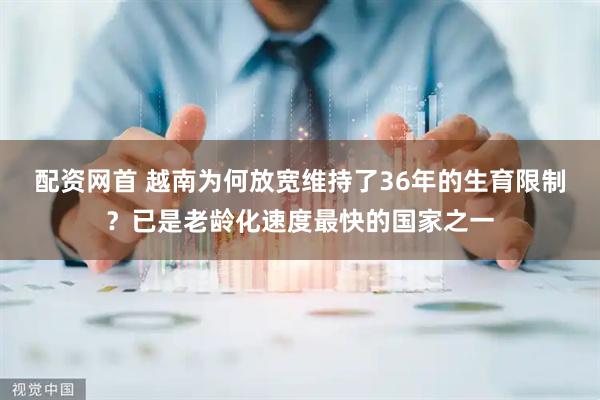 配资网首 越南为何放宽维持了36年的生育限制？已是老龄化速度最快的国家之一