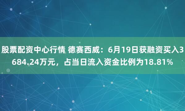 股票配资中心行情 德赛西威：6月19日获融资买入3684.24万元，占当日流入资金比例为18.81%