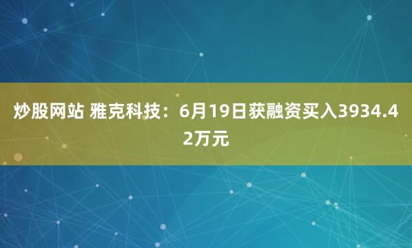 炒股网站 雅克科技：6月19日获融资买入3934.42万元
