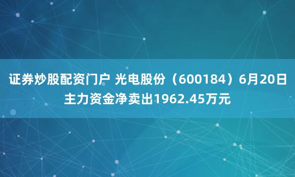证券炒股配资门户 光电股份（600184）6月20日主力资金净卖出1962.45万元
