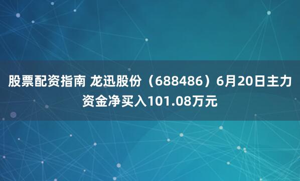 股票配资指南 龙迅股份（688486）6月20日主力资金净买入101.08万元