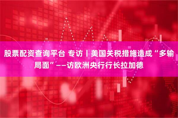 股票配资查询平台 专访丨美国关税措施造成“多输局面”——访欧洲央行行长拉加德