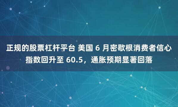 正规的股票杠杆平台 美国 6 月密歇根消费者信心指数回升至 60.5，通胀预期显著回落