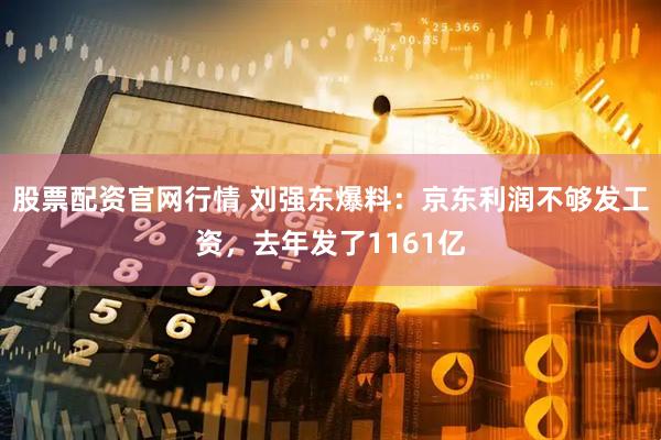 股票配资官网行情 刘强东爆料：京东利润不够发工资，去年发了1161亿