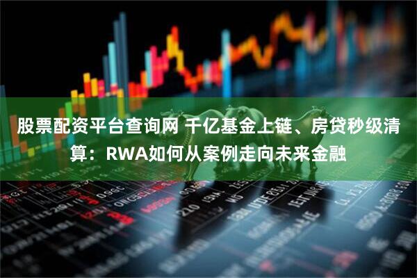 股票配资平台查询网 千亿基金上链、房贷秒级清算：RWA如何从案例走向未来金融