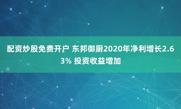 配资炒股免费开户 东邦御厨2020年净利增长2.63% 投资收益增加