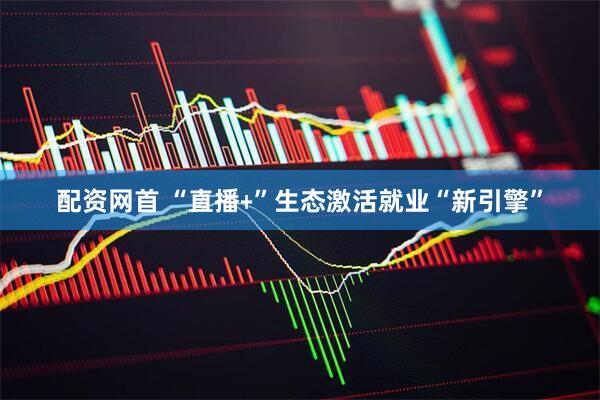 配资网首 “直播﹢”生态激活就业“新引擎”