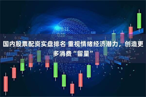 国内股票配资实盘排名 重视情绪经济潜力，创造更多消费“留量”