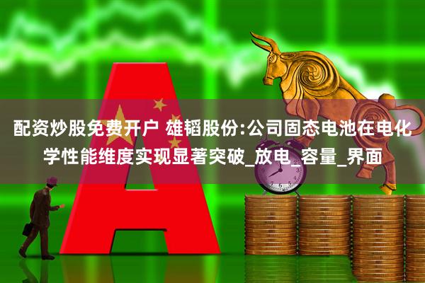 配资炒股免费开户 雄韬股份:公司固态电池在电化学性能维度实现显著突破_放电_容量_界面