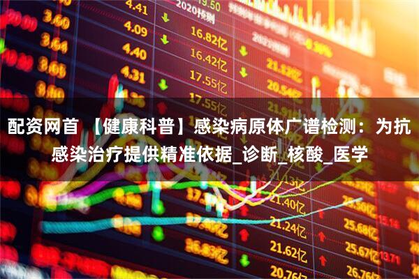 配资网首 【健康科普】感染病原体广谱检测：为抗感染治疗提供精准依据_诊断_核酸_医学