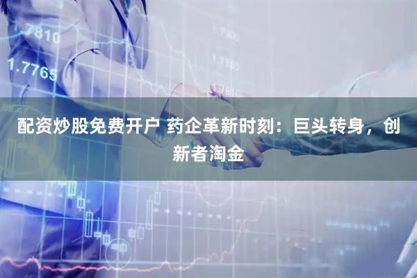 配资炒股免费开户 药企革新时刻：巨头转身，创新者淘金