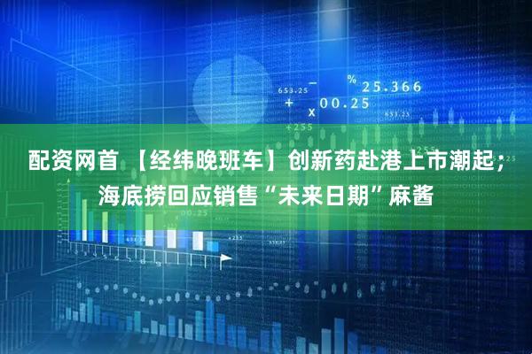 配资网首 【经纬晚班车】创新药赴港上市潮起；海底捞回应销售“未来日期”麻酱