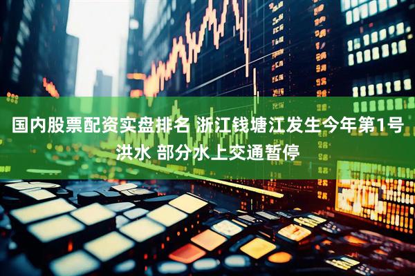 国内股票配资实盘排名 浙江钱塘江发生今年第1号洪水 部分水上交通暂停