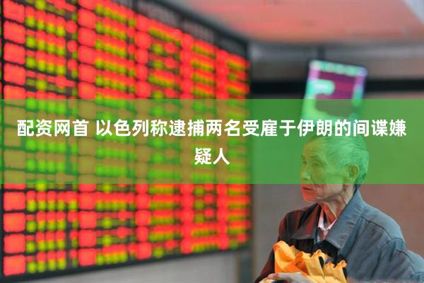 配资网首 以色列称逮捕两名受雇于伊朗的间谍嫌疑人