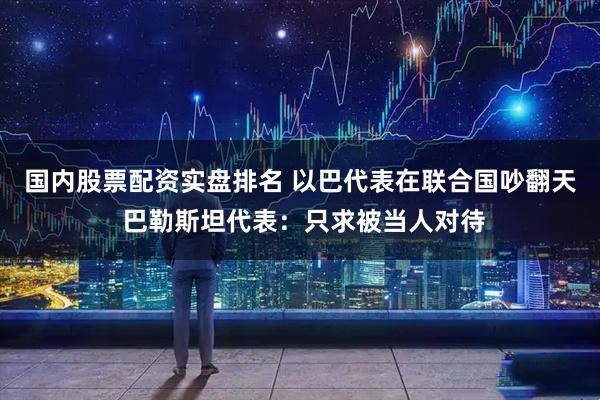 国内股票配资实盘排名 以巴代表在联合国吵翻天 巴勒斯坦代表：只求被当人对待