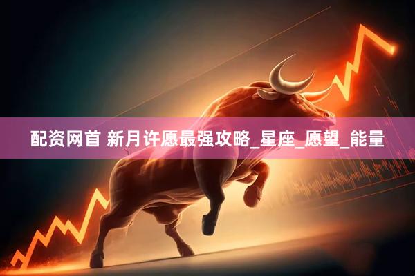配资网首 新月许愿最强攻略_星座_愿望_能量