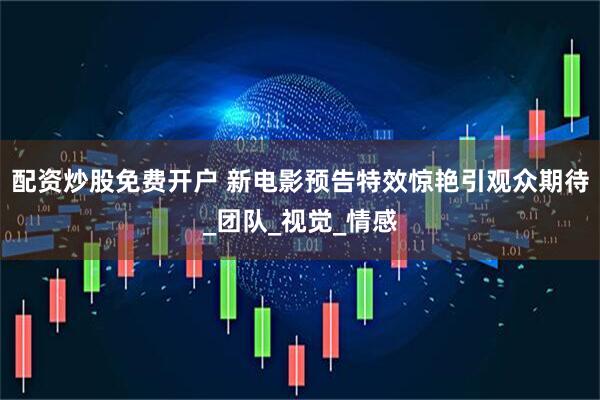 配资炒股免费开户 新电影预告特效惊艳引观众期待_团队_视觉_情感