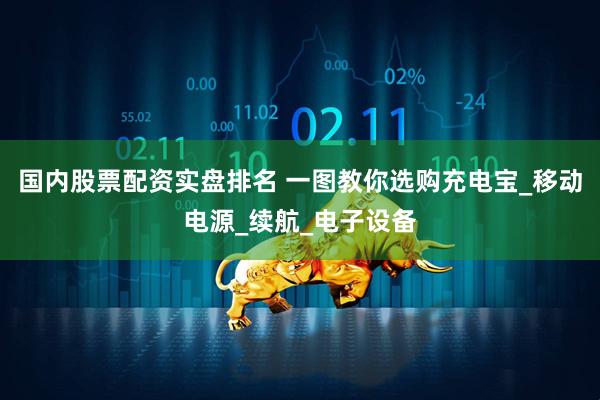 国内股票配资实盘排名 一图教你选购充电宝_移动电源_续航_电子设备