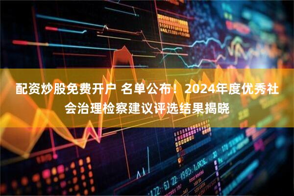 配资炒股免费开户 名单公布！2024年度优秀社会治理检察建议评选结果揭晓