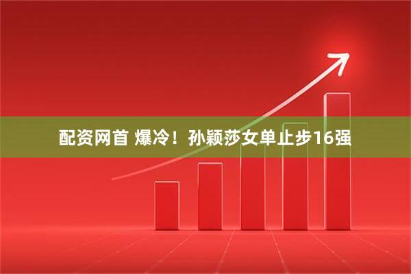 配资网首 爆冷！孙颖莎女单止步16强