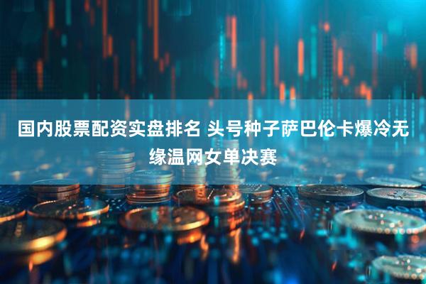 国内股票配资实盘排名 头号种子萨巴伦卡爆冷无缘温网女单决赛