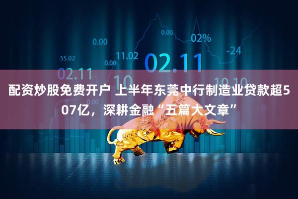 配资炒股免费开户 上半年东莞中行制造业贷款超507亿，深耕金融“五篇大文章”