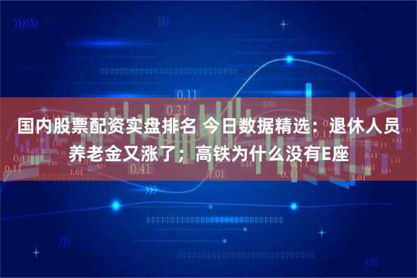 国内股票配资实盘排名 今日数据精选：退休人员养老金又涨了；高铁为什么没有E座