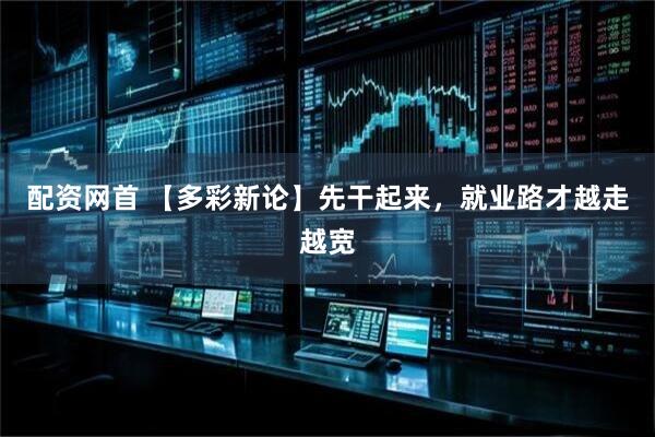 配资网首 【多彩新论】先干起来，就业路才越走越宽