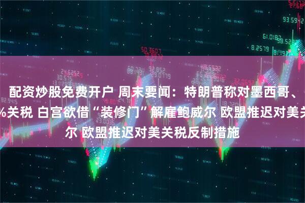配资炒股免费开户 周末要闻：特朗普称对墨西哥、欧盟征收30%关税 白宫欲借“装修门”解雇鲍威尔 欧盟推迟对美关税反制措施