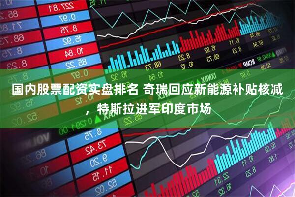 国内股票配资实盘排名 奇瑞回应新能源补贴核减，特斯拉进军印度市场