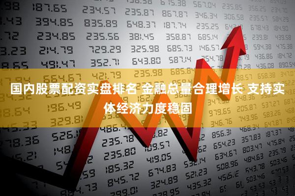 国内股票配资实盘排名 金融总量合理增长 支持实体经济力度稳固