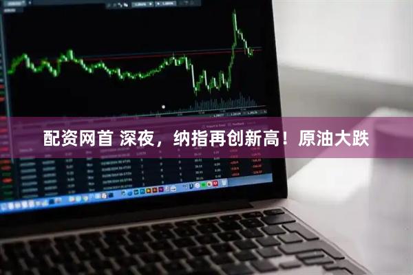 配资网首 深夜，纳指再创新高！原油大跌