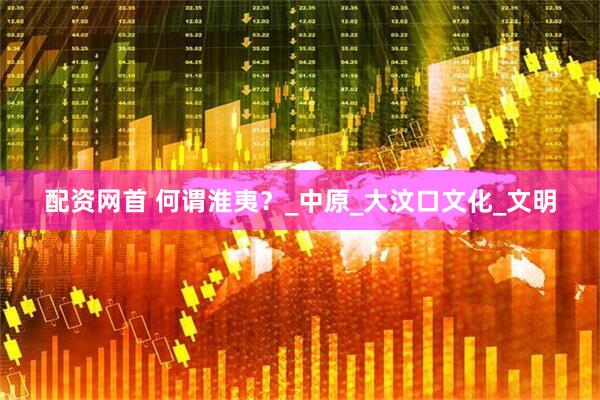 配资网首 何谓淮夷？_中原_大汶口文化_文明