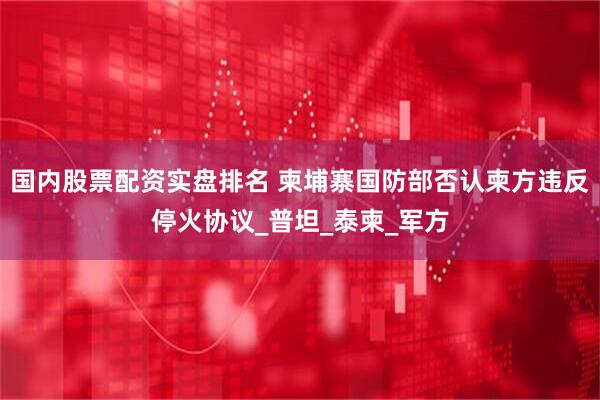 国内股票配资实盘排名 柬埔寨国防部否认柬方违反停火协议_普坦_泰柬_军方