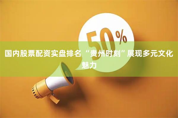 国内股票配资实盘排名 “贵州时刻”展现多元文化魅力