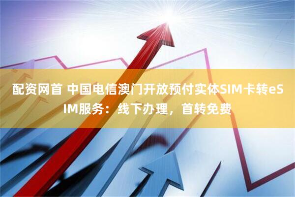 配资网首 中国电信澳门开放预付实体SIM卡转eSIM服务：线下办理，首转免费