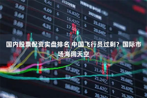 国内股票配资实盘排名 中国飞行员过剩？国际市场海阔天空
