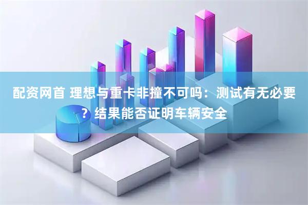 配资网首 理想与重卡非撞不可吗：测试有无必要？结果能否证明车辆安全