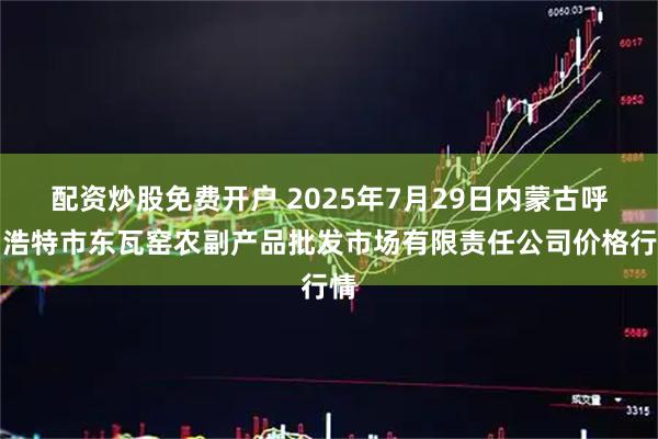 配资炒股免费开户 2025年7月29日内蒙古呼和浩特市东瓦窑农副产品批发市场有限责任公司价格行情