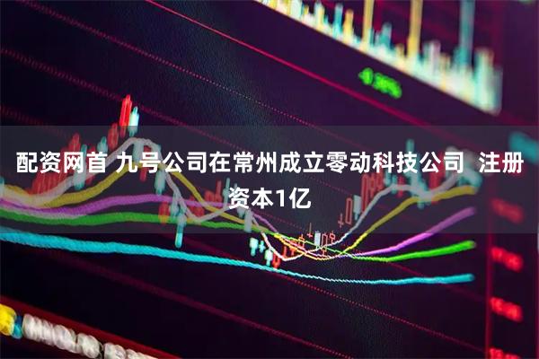 配资网首 九号公司在常州成立零动科技公司  注册资本1亿