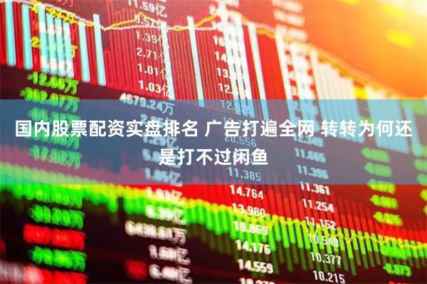 国内股票配资实盘排名 广告打遍全网 转转为何还是打不过闲鱼