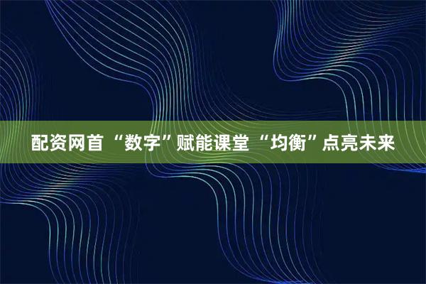 配资网首 “数字”赋能课堂 “均衡”点亮未来