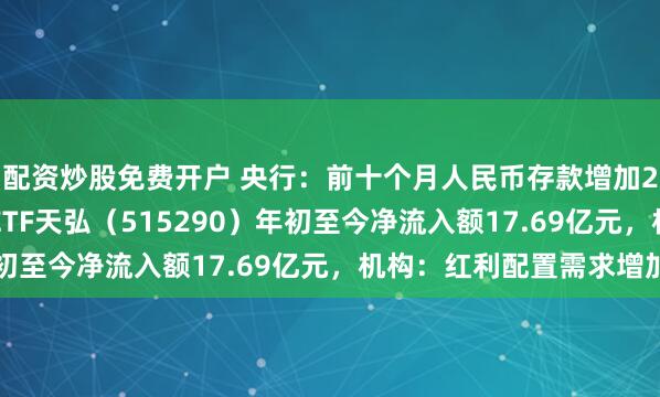 配资炒股免费开户 央行：前十个月人民币存款增加23.32万亿元，银行ETF天弘（515290）年初至今净流入额17.69亿元，机构：红利配置需求增加
