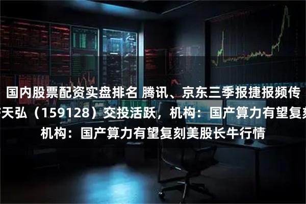 国内股票配资实盘排名 腾讯、京东三季报捷报频传，港股科技ETF天弘（159128）交投活跃，机构：国产算力有望复刻美股长牛行情