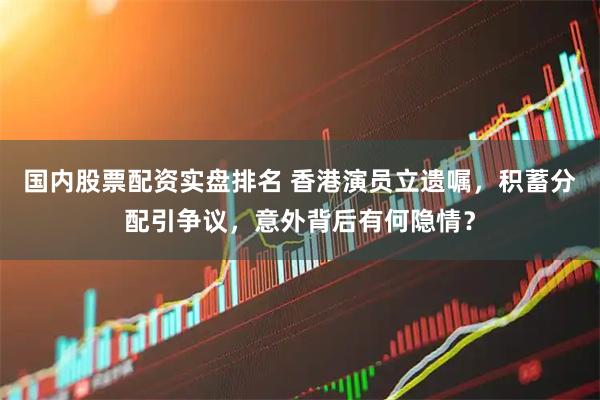 国内股票配资实盘排名 香港演员立遗嘱，积蓄分配引争议，意外背后有何隐情？
