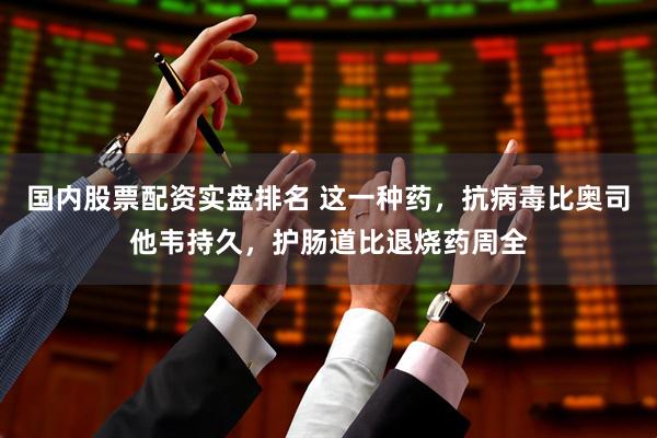 国内股票配资实盘排名 这一种药，抗病毒比奥司他韦持久，护肠道比退烧药周全