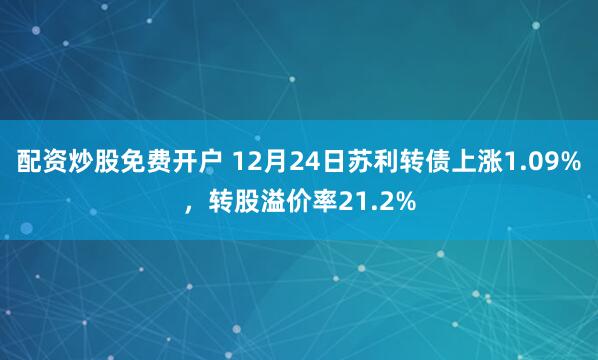 配资炒股免费开户 12月24日苏利转债上涨1.09%，转股溢价率21.2%