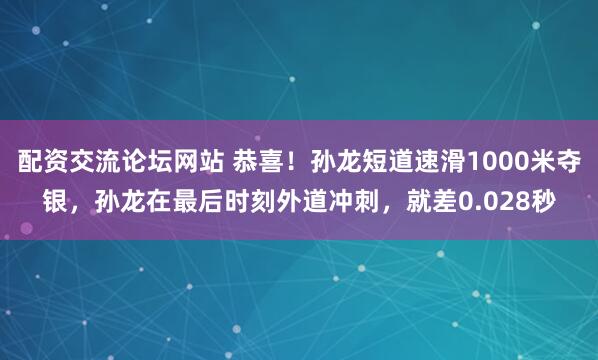 配资交流论坛网站 恭喜！孙龙短道速滑1000米夺银，孙龙在最后时刻外道冲刺，就差0.028秒